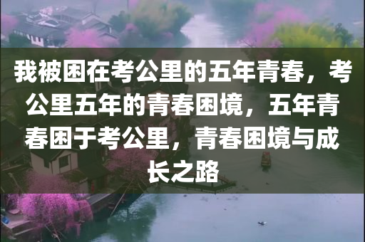 我被困在考公里的五年青春，考公里五年的青春困境，五年青春困于考公里，青春困境与成长之路