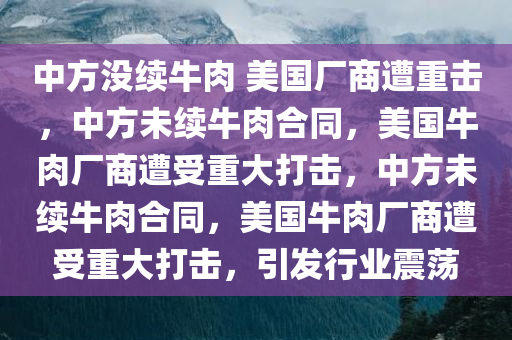 中方没续牛肉 美国厂商遭重击，中方未续牛肉合同，美国牛肉厂商遭受重大打击，中方未续牛肉合同，美国牛肉厂商遭受重大打击，引发行业震荡