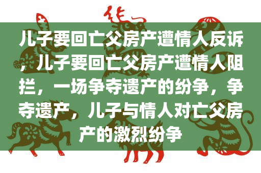 儿子要回亡父房产遭情人反诉，儿子要回亡父房产遭情人阻拦，一场争夺遗产的纷争，争夺遗产，儿子与情人对亡父房产的激烈纷争