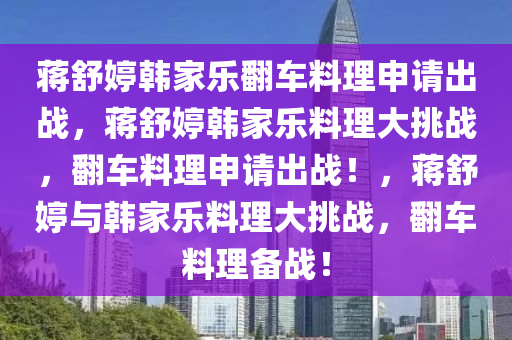 蒋舒婷韩家乐翻车料理申请出战，蒋舒婷韩家乐料理大挑战，翻车料理申请出战！，蒋舒婷与韩家乐料理大挑战，翻车料理备战！
