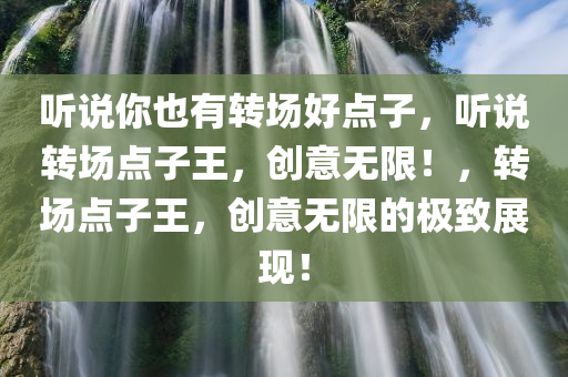 听说你也有转场好点子，听说转场点子王，创意无限！