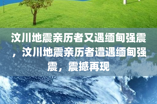汶川地震亲历者又遇缅甸强震，汶川地震亲历者遭遇缅甸强震，震撼再现