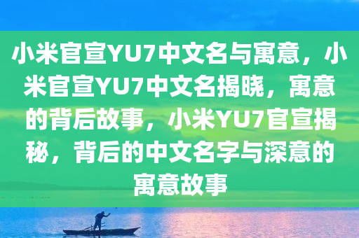 小米官宣YU7中文名与寓意，小米官宣YU7中文名揭晓，寓意的背后故事