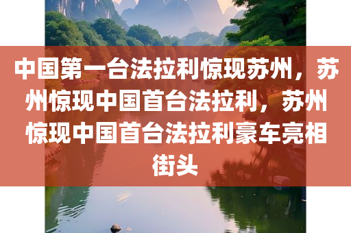 中国第一台法拉利惊现苏州，苏州惊现中国首台法拉利，苏州惊现中国首台法拉利豪车亮相街头
