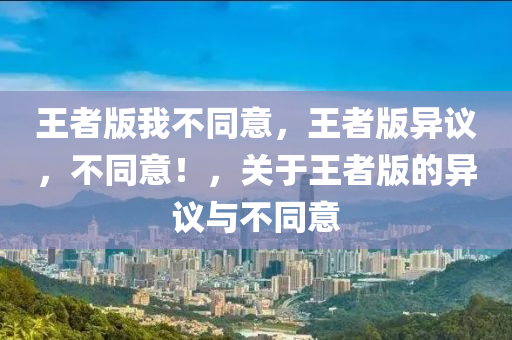 王者版我不同意，王者版异议，不同意！，关于王者版的异议与不同意
