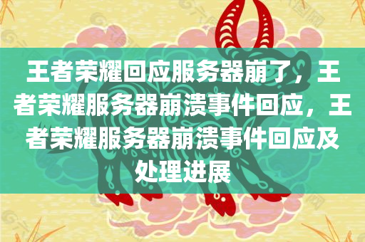 王者荣耀回应服务器崩了，王者荣耀服务器崩溃事件回应，王者荣耀服务器崩溃事件回应及处理进展