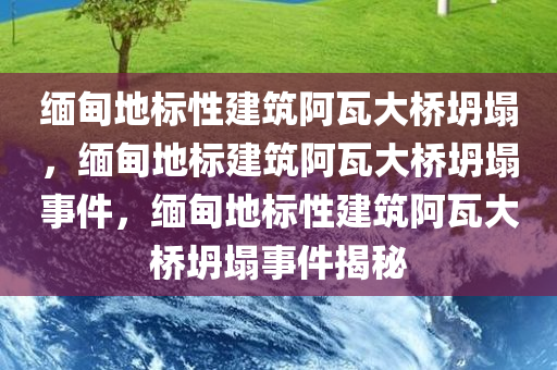 缅甸地标性建筑阿瓦大桥坍塌，缅甸地标建筑阿瓦大桥坍塌事件，缅甸地标性建筑阿瓦大桥坍塌事件揭秘