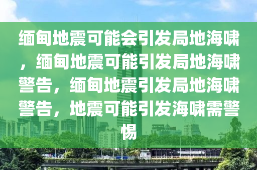 缅甸地震可能会引发局地海啸，缅甸地震可能引发局地海啸警告，缅甸地震引发局地海啸警告，地震可能引发海啸需警惕