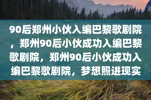 90后郑州小伙入编巴黎歌剧院，郑州90后小伙成功入编巴黎歌剧院，郑州90后小伙成功入编巴黎歌剧院，梦想照进现实