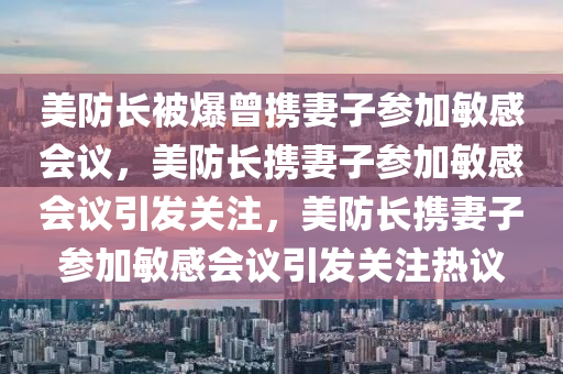 美防长被爆曾携妻子参加敏感会议，美防长携妻子参加敏感会议引发关注，美防长携妻子参加敏感会议引发关注热议
