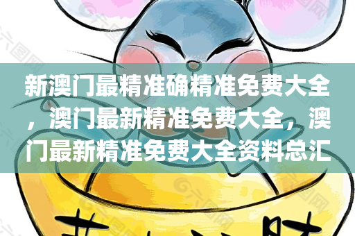 新澳门最精准确精准免费大全，澳门最新精准免费大全，澳门最新精准免费大全资料总汇