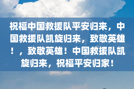 祝福中国救援队平安归来，中国救援队凯旋归来，致敬英雄！，致敬英雄！中国救援队凯旋归来，祝福平安归家！