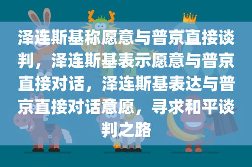 泽连斯基称愿意与普京直接谈判，泽连斯基表示愿意与普京直接对话，泽连斯基表达与普京直接对话意愿，寻求和平谈判之路