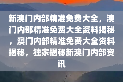 新澳门内部精准免费大全，澳门内部精准免费大全资料揭秘，澳门内部精准免费大全资料揭秘，独家揭秘新澳门内部资讯