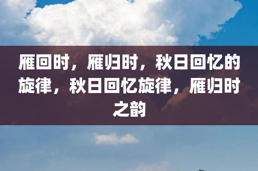雁回时，雁归时，秋日回忆的旋律，秋日回忆旋律，雁归时之韵