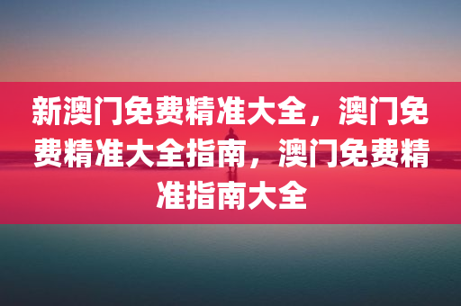 新澳门免费精准大全，澳门免费精准大全指南，澳门免费精准指南大全