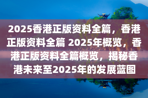2025香港正版资料全篇，香港正版资料全篇 2025年概览，香港正版资料全篇概览，揭秘香港未来至2025年的发展蓝图