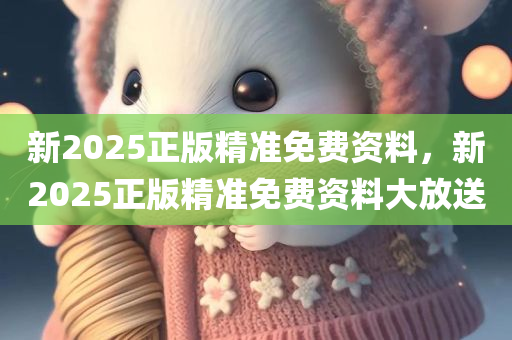 新2025正版精准免费资料，新2025正版精准免费资料大放送
