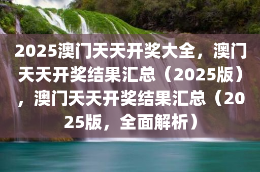 2025澳门天天开奖大全，澳门天天开奖结果汇总（2025版），澳门天天开奖结果汇总（2025版，全面解析）