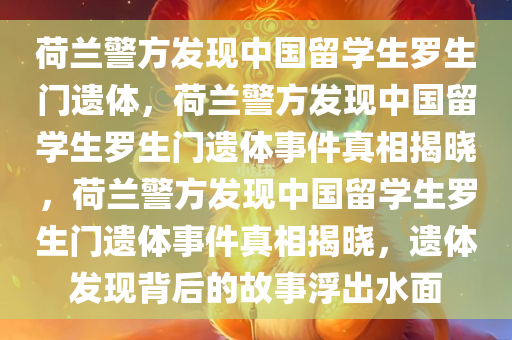 荷兰警方发现中国留学生罗生门遗体，荷兰警方发现中国留学生罗生门遗体事件真相揭晓，荷兰警方发现中国留学生罗生门遗体事件真相揭晓，遗体发现背后的故事浮出水面