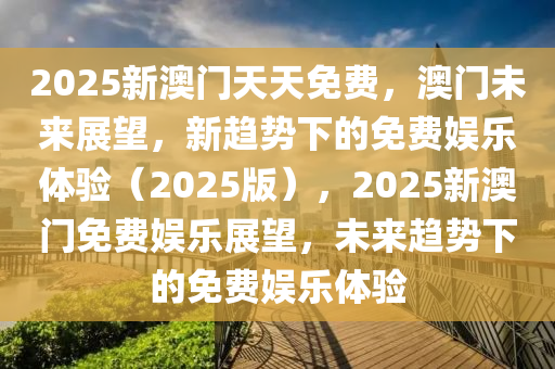 2025新澳门天天免费，澳门未来展望，新趋势下的免费娱乐体验（2025版），2025新澳门免费娱乐展望，未来趋势下的免费娱乐体验