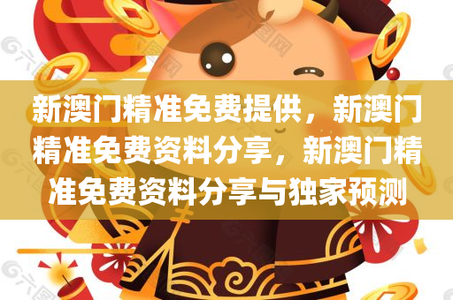 新澳门精准免费提供，新澳门精准免费资料分享，新澳门精准免费资料分享与独家预测