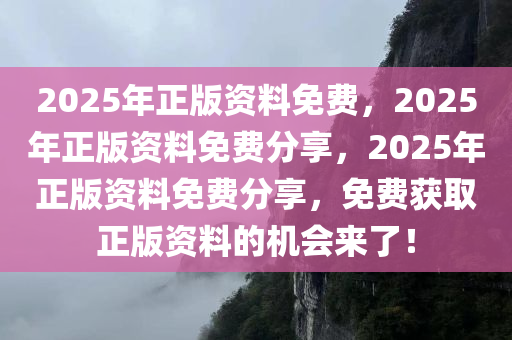 2025年正版资料免费，2025年正版资料免费分享，2025年正版资料免费分享，免费获取正版资料的机会来了！