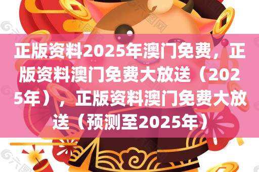 正版资料2025年澳门免费，正版资料澳门免费大放送（2025年），正版资料澳门免费大放送（预测至2025年）