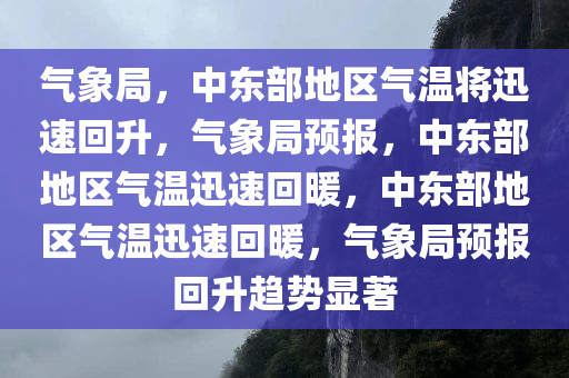 气象局，中东部地区气温将迅速回升，气象局预报，中东部地区气温迅速回暖，中东部地区气温迅速回暖，气象局预报回升趋势显著