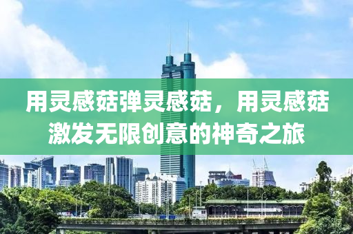 用灵感菇弹灵感菇，用灵感菇激发无限创意的神奇之旅