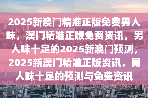 2025新澳门精准正版免费男人味，澳门精准正版免费资讯，男人味十足的2025新澳门预测，2025新澳门精准正版资讯，男人味十足的预测与免费资讯