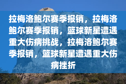 拉梅洛鲍尔赛季报销，拉梅洛鲍尔赛季报销，篮球新星遭遇重大伤病挑战，拉梅洛鲍尔赛季报销，篮球新星遭遇重大伤病挫折