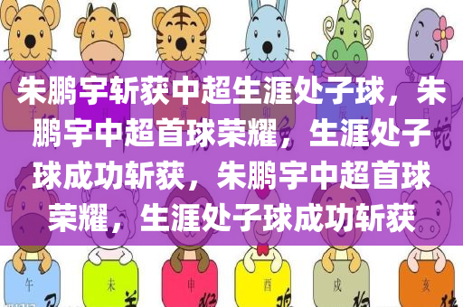 朱鹏宇斩获中超生涯处子球，朱鹏宇中超首球荣耀，生涯处子球成功斩获，朱鹏宇中超首球荣耀，生涯处子球成功斩获