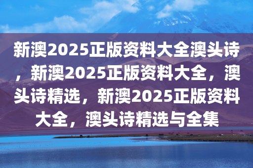 新澳2025正版资料大全澳头诗，新澳2025正版资料大全，澳头诗精选，新澳2025正版资料大全，澳头诗精选与全集