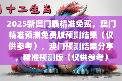 2025新澳门最精准免费，澳门精准预测免费版预测结果（仅供参考），澳门预测结果分享，精准预测版（仅供参考）