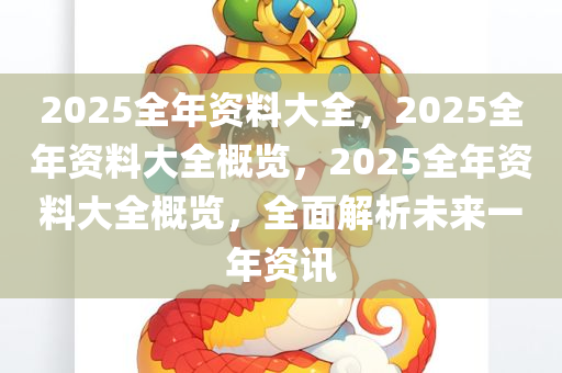 2025全年资料大全，2025全年资料大全概览，2025全年资料大全概览，全面解析未来一年资讯