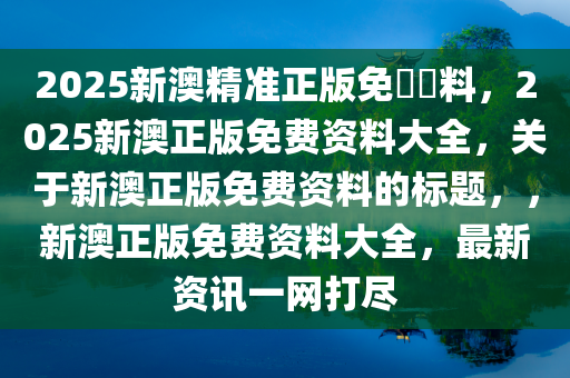 2025新澳精准正版免費資料，2025新澳正版免费资料大全，关于新澳正版免费资料的标题，，新澳正版免费资料大全，最新资讯一网打尽