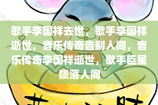 歌手李国祥去世，歌手李国祥逝世，音乐传奇告别人间，音乐传奇李国祥逝世，歌手巨星陨落人间