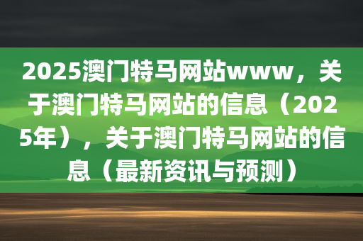 2025澳门特马网站www，关于澳门特马网站的信息（2025年），关于澳门特马网站的信息（最新资讯与预测）