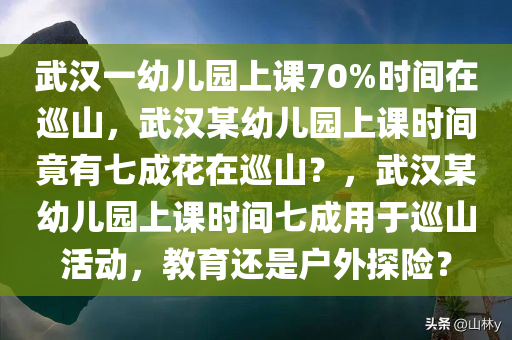 武汉一幼儿园上课70%时间在巡山，武汉某幼儿园上课时间竟有七成花在巡山？，武汉某幼儿园上课时间七成用于巡山活动，教育还是户外探险？