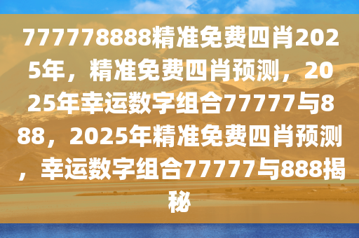 777778888精准免费四肖2025年，精准免费四肖预测，2025年幸运数字组合77777与888，2025年精准免费四肖预测，幸运数字组合77777与888揭秘