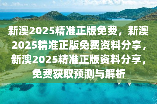 新澳2025精准正版免费，新澳2025精准正版免费资料分享，新澳2025精准正版资料分享，免费获取预测与解析