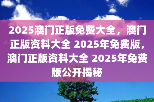 2025澳门正版免费大全，澳门正版资料大全 2025年免费版，澳门正版资料大全 2025年免费版公开揭秘