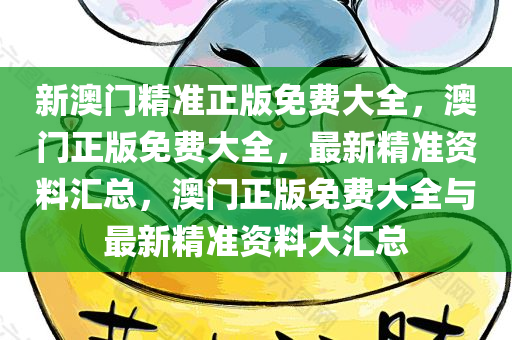 新澳门精准正版免费大全，澳门正版免费大全，最新精准资料汇总，澳门正版免费大全与最新精准资料大汇总