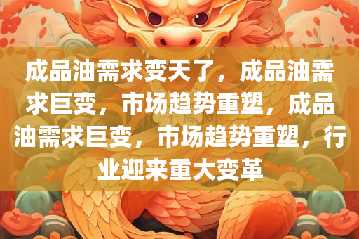 成品油需求变天了，成品油需求巨变，市场趋势重塑，成品油需求巨变，市场趋势重塑，行业迎来重大变革