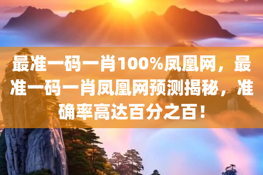 最准一码一肖100%凤凰网，最准一码一肖凤凰网预测揭秘，准确率高达百分之百！