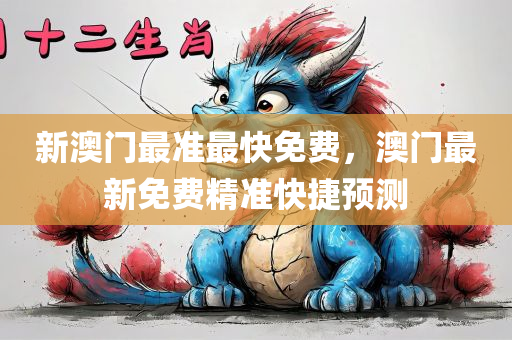 新澳门最准最快免费，澳门最新免费精准快捷预测