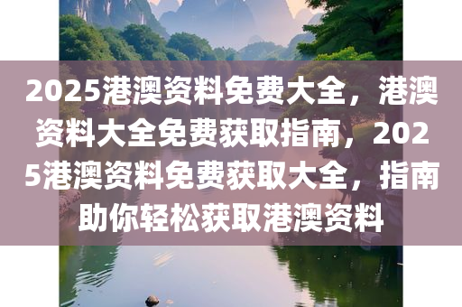 2025港澳资料免费大全，港澳资料大全免费获取指南，2025港澳资料免费获取大全，指南助你轻松获取港澳资料