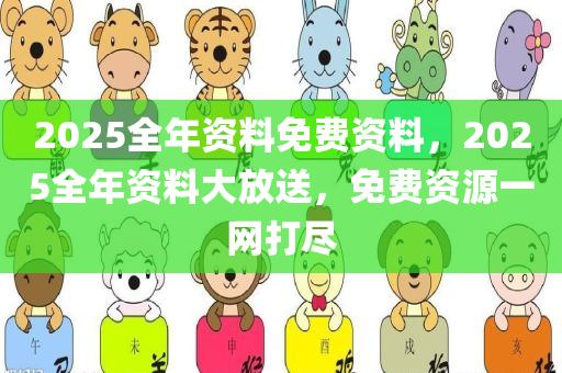2025全年资料免费资料，2025全年资料大放送，免费资源一网打尽
