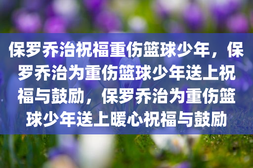 保罗乔治祝福重伤篮球少年，保罗乔治为重伤篮球少年送上祝福与鼓励，保罗乔治为重伤篮球少年送上暖心祝福与鼓励